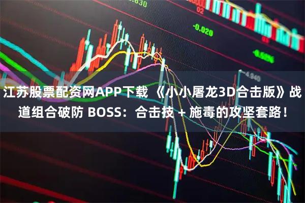 江苏股票配资网APP下载 《小小屠龙3D合击版》战道组合破防 BOSS：合击技 + 施毒的攻坚套路！