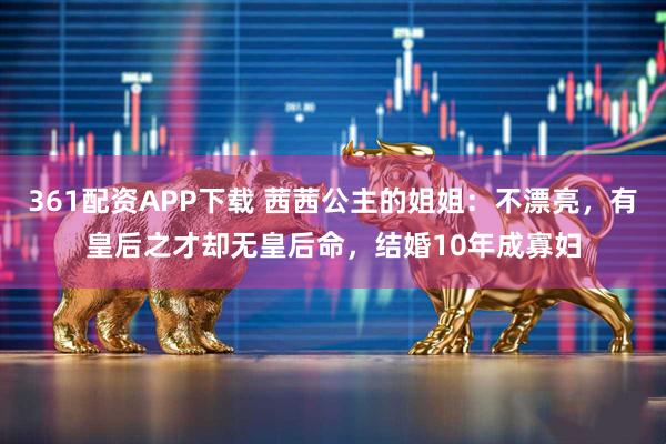 361配资APP下载 茜茜公主的姐姐：不漂亮，有皇后之才却无皇后命，结婚10年成寡妇