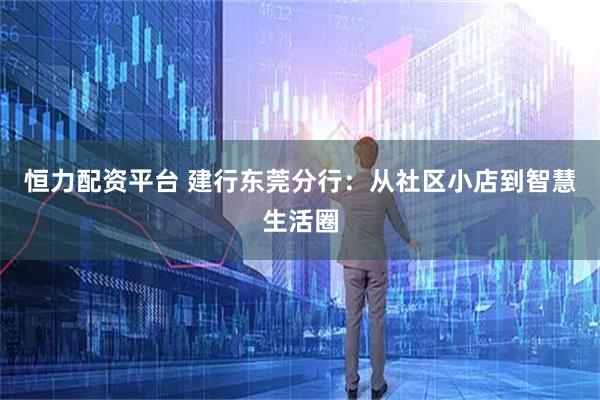 恒力配资平台 建行东莞分行：从社区小店到智慧生活圈
