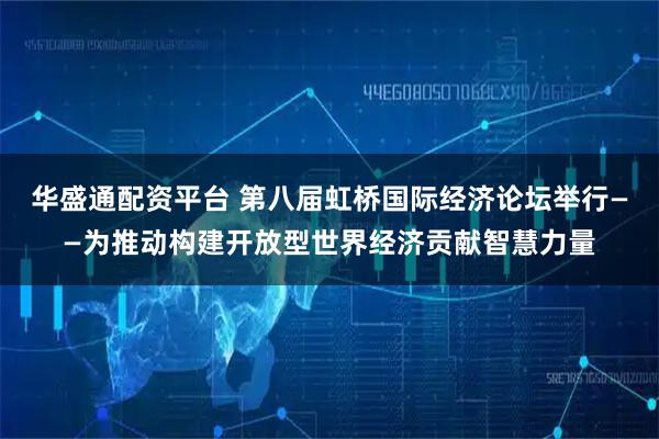 华盛通配资平台 第八届虹桥国际经济论坛举行——为推动构建开放型世界经济贡献智慧力量