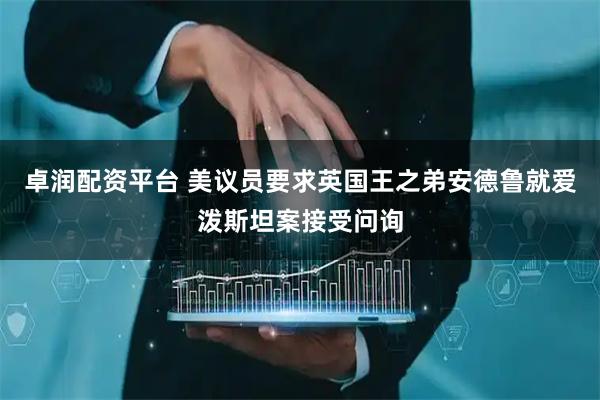 卓润配资平台 美议员要求英国王之弟安德鲁就爱泼斯坦案接受问询