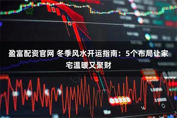 盈富配资官网 冬季风水开运指南:5个布局让家宅温暖又聚财