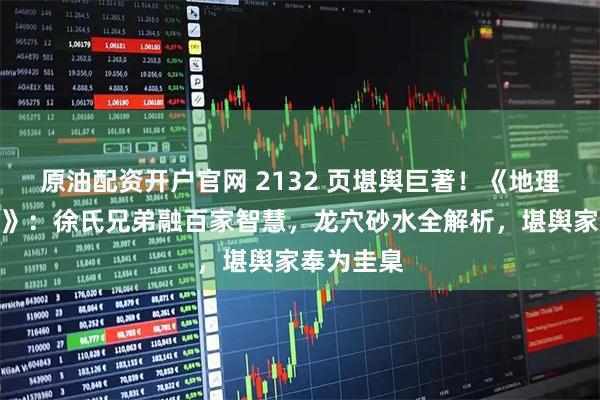 原油配资开户官网 2132 页堪舆巨著!《地理人子须知》:徐氏兄弟融百家智慧,龙穴砂水全解析,堪舆家奉为圭臬