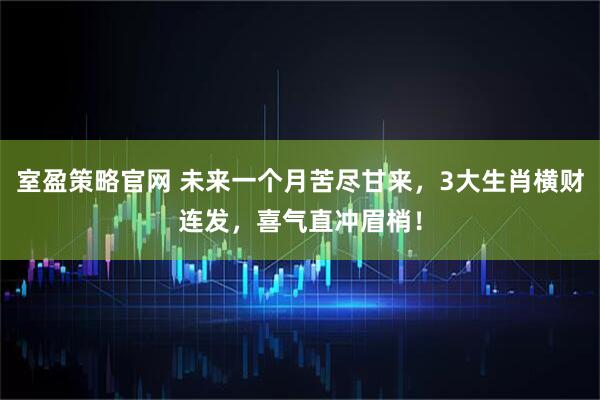 室盈策略官网 未来一个月苦尽甘来，3大生肖横财连发，喜气直冲眉梢！