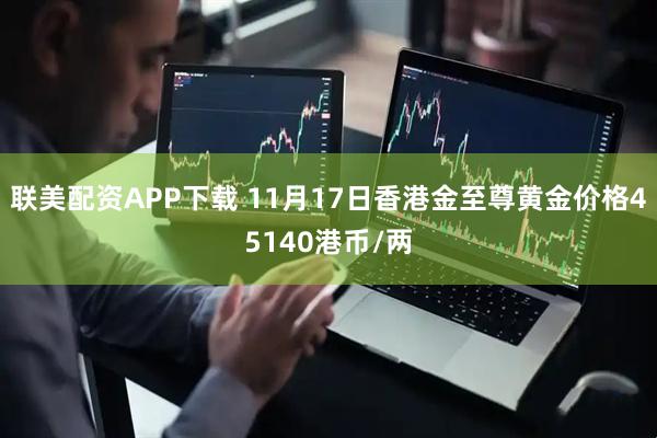 联美配资APP下载 11月17日香港金至尊黄金价格45140港币/两