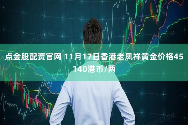 点金股配资官网 11月17日香港老凤祥黄金价格45140港币/两