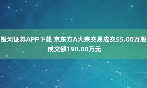 银河证券APP下载 京东方A大宗交易成交55.00万股 成交额198.00万元