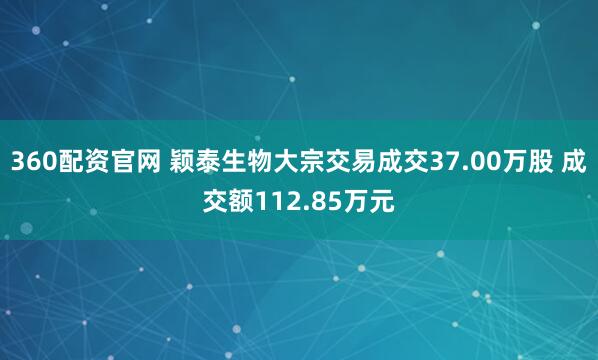 360配资官网 颖泰生物大宗交易成交37.00万股 成交额112.85万元