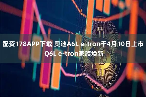 配资178APP下载 奥迪A6L e-tron于4月10日上市 Q6L e-tron家族焕新