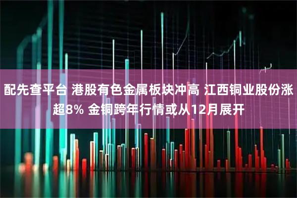 配先查平台 港股有色金属板块冲高 江西铜业股份涨超8% 金铜跨年行情或从12月展开