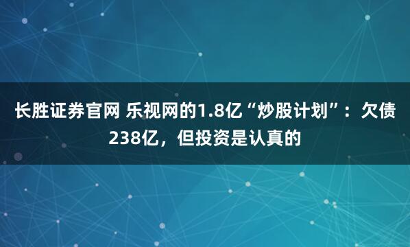 长胜证券官网 乐视网的1.8亿“炒股计划”:欠债238亿,但投资是认真的