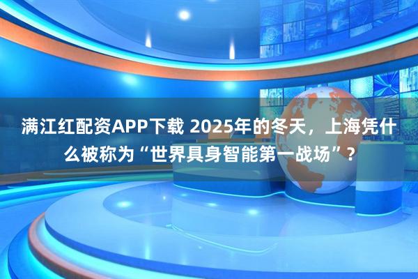 满江红配资APP下载 2025年的冬天，上海凭什么被称为“世界具身智能第一战场”？