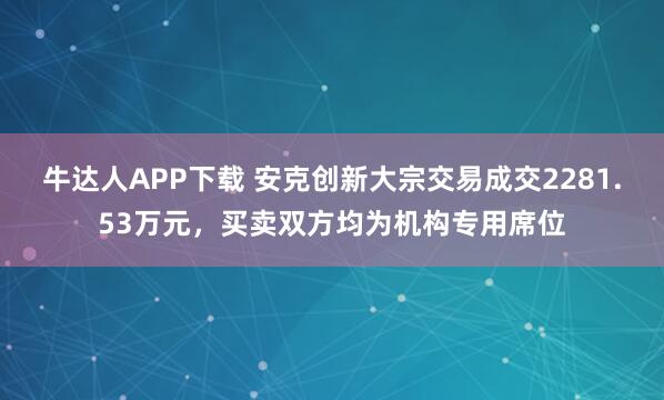 牛达人APP下载 安克创新大宗交易成交2281.53万元,买卖双方均为机构专用席位