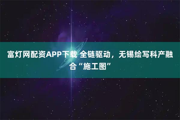 富灯网配资APP下载 全链驱动,无锡绘写科产融合“施工图”