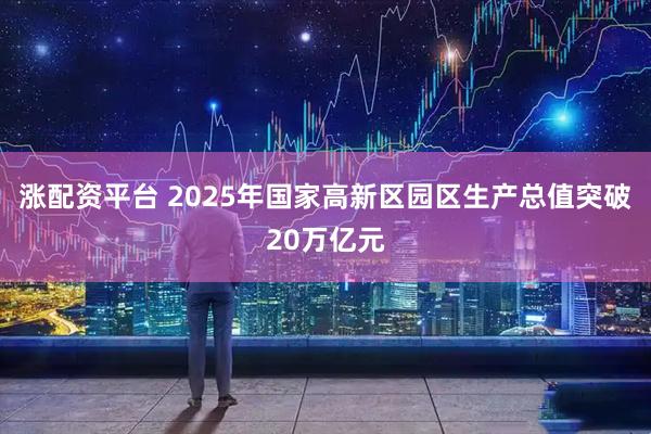 涨配资平台 2025年国家高新区园区生产总值突破20万亿元