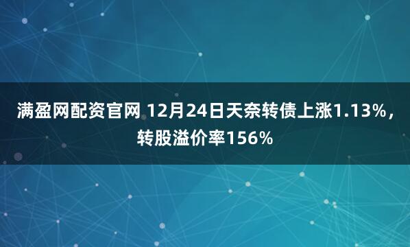 满盈网配资官网 12月24日天奈转债上涨1.13%,转股溢价率156%