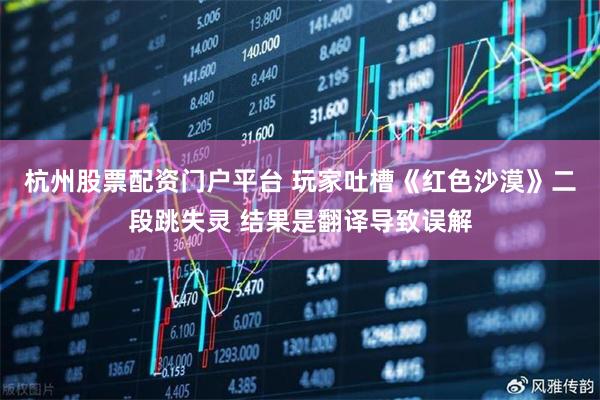 杭州股票配资门户平台 玩家吐槽《红色沙漠》二段跳失灵 结果是翻译导致误解