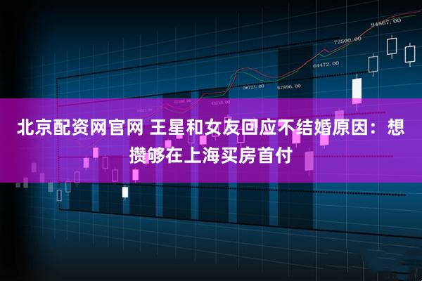 北京配资网官网 王星和女友回应不结婚原因：想攒够在上海买房首付