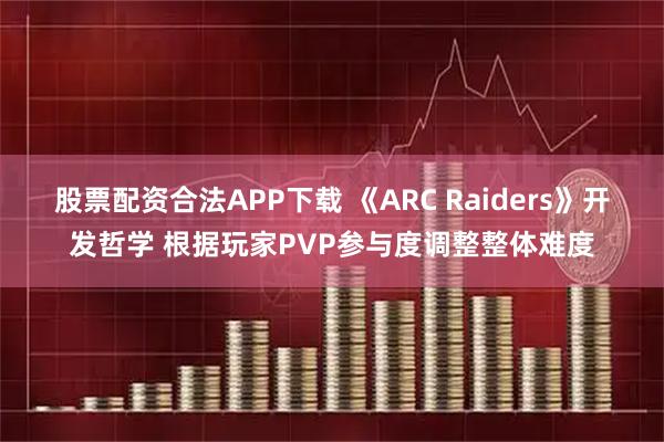 股票配资合法APP下载 《ARC Raiders》开发哲学 根据玩家PVP参与度调整整体难度