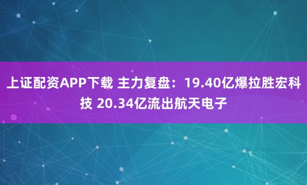 上证配资APP下载 主力复盘：19.40亿爆拉胜宏科技 20.34亿流出航天电子