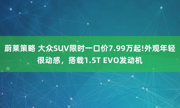 蔚莱策略 大众SUV限时一口价7.99万起!外观年轻很动感，搭载1.5T EVO发动机