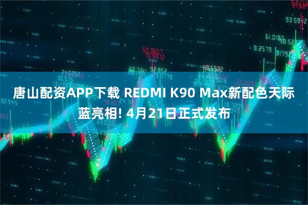 唐山配资APP下载 REDMI K90 Max新配色天际蓝亮相! 4月21日正式发布