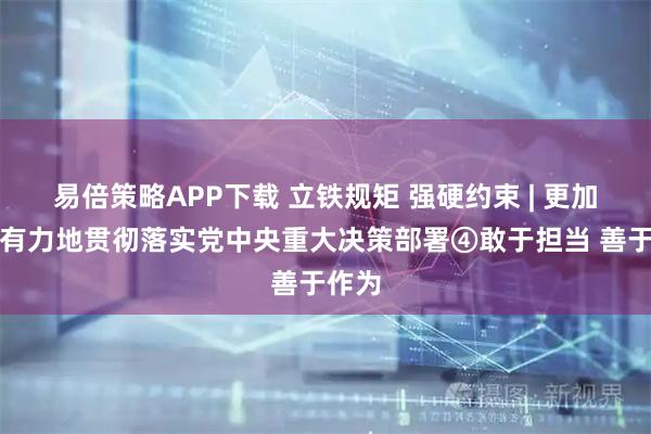 易倍策略APP下载 立铁规矩 强硬约束 | 更加坚决有力地贯彻落实党中央重大决策部署④敢于担当 善于作为