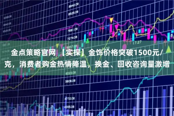 金点策略官网 【实探】金饰价格突破1500元/克，消费者购金热情降温，换金、回收咨询量激增