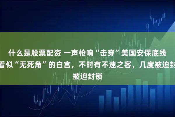 什么是股票配资 一声枪响“击穿”美国安保底线，看似“无死角”的白宫，不时有不速之客，几度被迫封锁