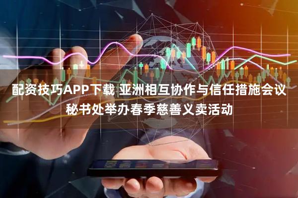 配资技巧APP下载 亚洲相互协作与信任措施会议秘书处举办春季慈善义卖活动