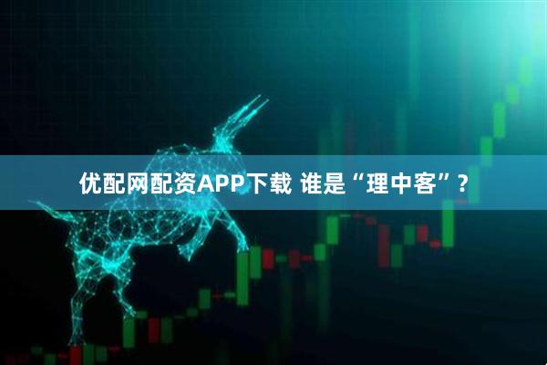 优配网配资APP下载 谁是“理中客”？