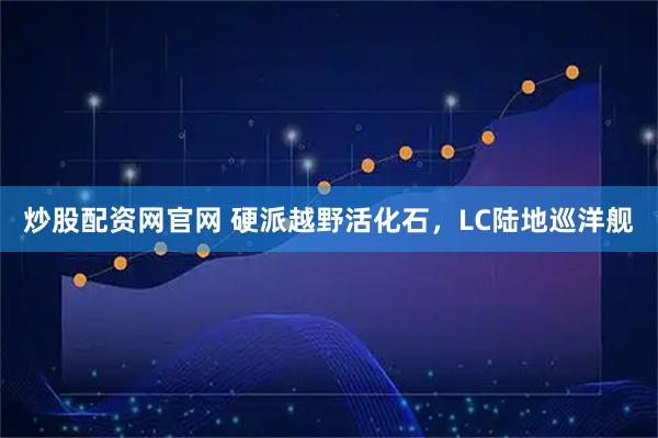 炒股配资网官网 硬派越野活化石,LC陆地巡洋舰