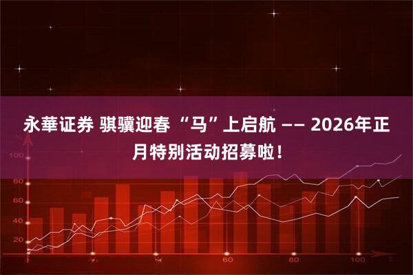 永華证券 骐骥迎春 “马”上启航 —— 2026年正月特别活动招募啦！