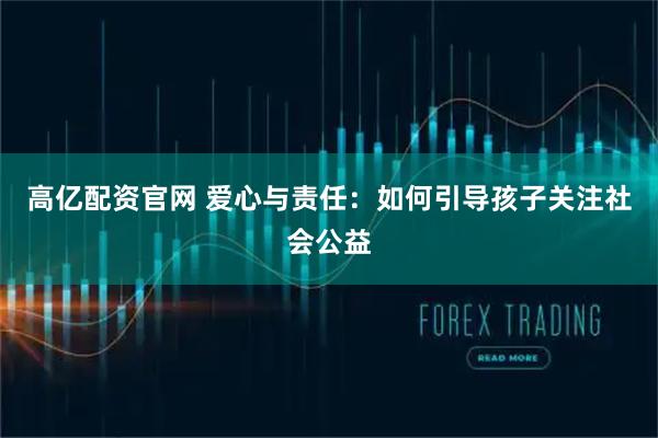 高亿配资官网 爱心与责任：如何引导孩子关注社会公益