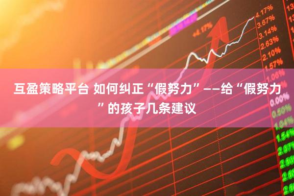 互盈策略平台 如何纠正“假努力”——给“假努力”的孩子几条建议