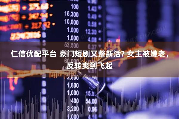 仁信优配平台 豪门短剧又整新活? 女主被嫌老，反转爽到飞起