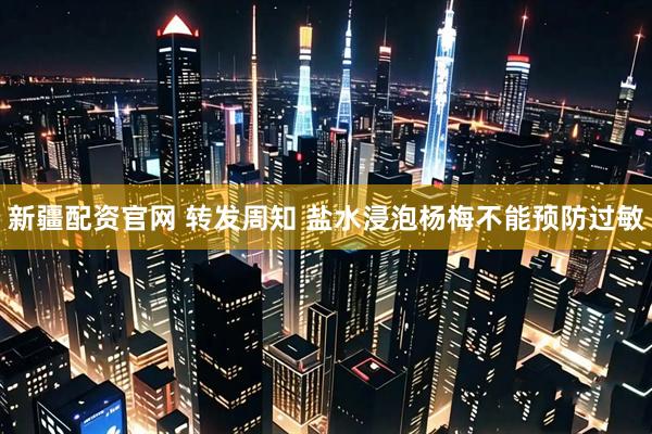 新疆配资官网 转发周知 盐水浸泡杨梅不能预防过敏