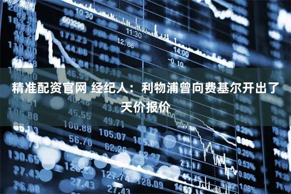 精准配资官网 经纪人：利物浦曾向费基尔开出了天价报价
