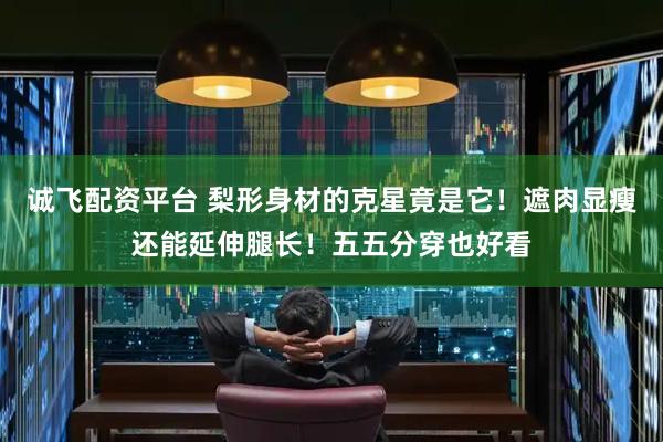 诚飞配资平台 梨形身材的克星竟是它！遮肉显瘦还能延伸腿长！五五分穿也好看