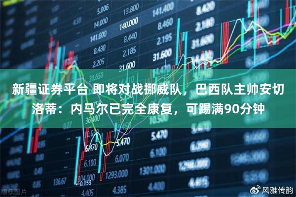 新疆证券平台 即将对战挪威队，巴西队主帅安切洛蒂：内马尔已完全康复，可踢满90分钟