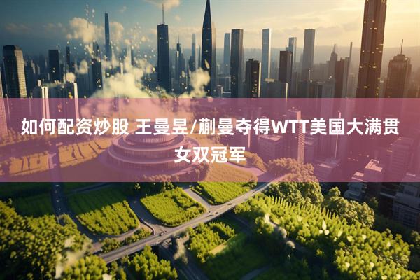 如何配资炒股 王曼昱/蒯曼夺得WTT美国大满贯女双冠军