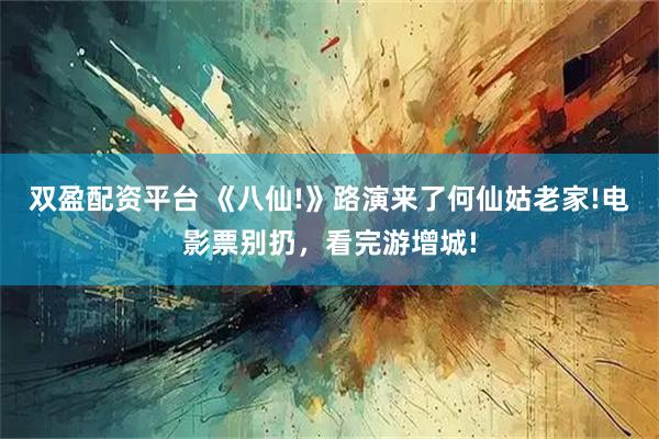 双盈配资平台 《八仙!》路演来了何仙姑老家!电影票别扔,看完游增城!