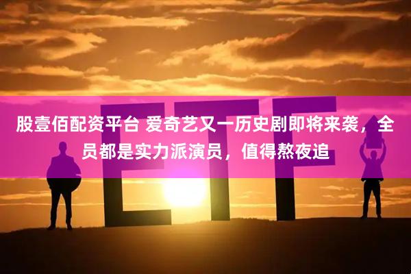 股壹佰配资平台 爱奇艺又一历史剧即将来袭，全员都是实力派演员，值得熬夜追